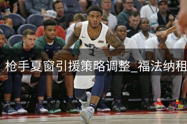枪手夏窗引援策略调整 福法纳租借报价终未果