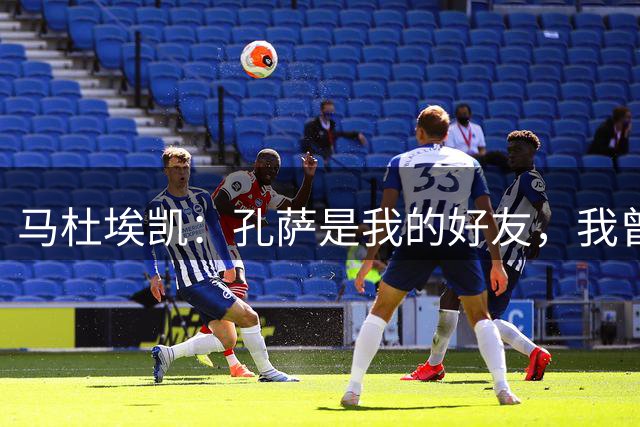 马杜埃凯：孔萨是我的好友，我曾和他说过枪手是他的最佳选项